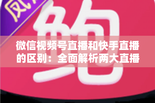 微信视频号直播和快手直播的区别:全面解析两大直播平台,助你精准选择最佳直播阵地 微信视频号直播和快手直播的区别:全面解析两大直播平台,助你精准选择最佳直播阵地
