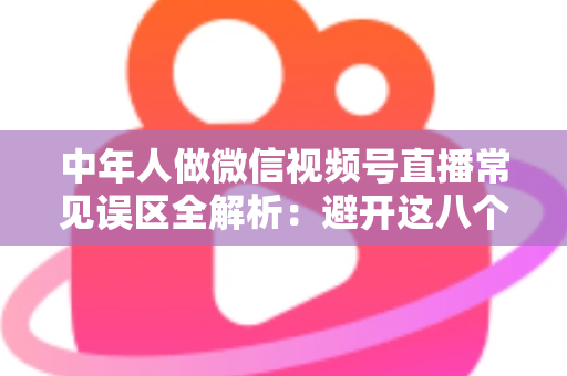 中年人做微信视频号直播常见误区全解析:避开这八个坑,让你的直播间少走三年弯路 中年人做微信视频号直播常见误区全解析:避开这八个坑,让你的直播间少走三年弯路