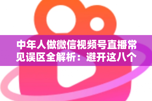 中年人做微信视频号直播常见误区全解析:避开这八个坑,让你的直播间少走三年弯路 中年人做微信视频号直播常见误区全解析:避开这八个坑,让你的直播间少走三年弯路