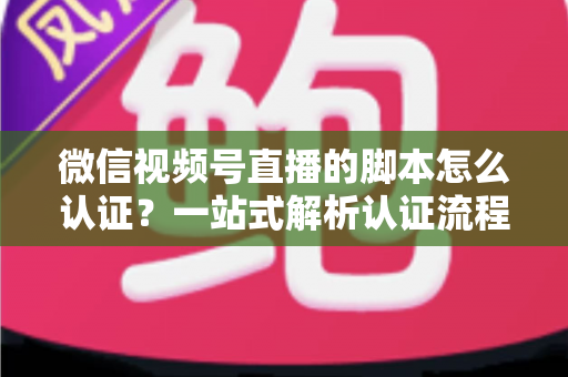 微信视频号直播的脚本怎么认证?一站式解析认证流程、脚本写法与审核避坑指南 微信视频号直播的脚本怎么认证?一站式解析认证流程、脚本写法与审核避坑指南