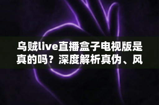 乌贼live直播盒子电视版是真的吗？深度解析真伪、风险与安全使用指南