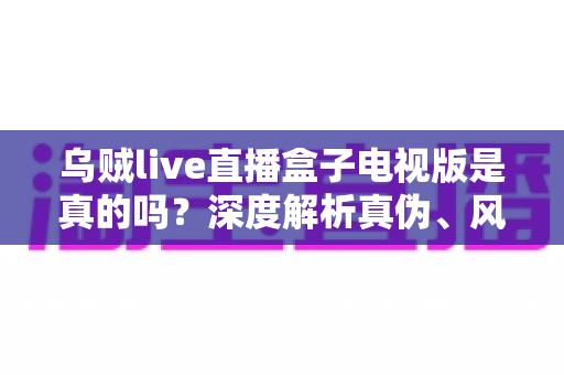 乌贼live直播盒子电视版是真的吗？深度解析真伪、风险与安全使用指南