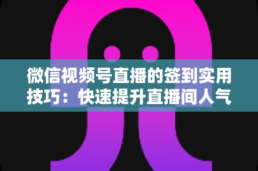 微信视频号直播的签到实用技巧:快速提升直播间人气与互动的完整指南 微信视频号直播的签到实用技巧:快速提升直播间人气与互动的完整指南