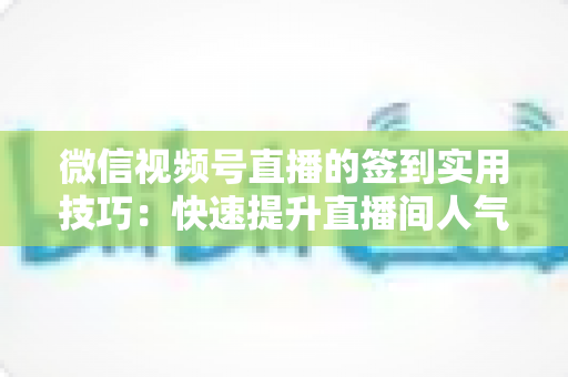 微信视频号直播的签到实用技巧:快速提升直播间人气与互动的完整指南 微信视频号直播的签到实用技巧:快速提升直播间人气与互动的完整指南