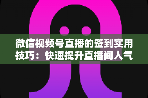 微信视频号直播的签到实用技巧：快速提升直播间人气与互动的完整指南