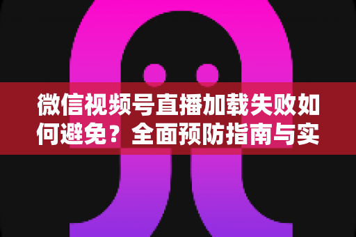 微信视频号直播加载失败如何避免?全面预防指南与实用技巧分享 微信视频号直播加载失败如何避免?全面预防指南与实用技巧分享