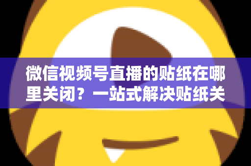 微信视频号直播的贴纸在哪里关闭?一站式解决贴纸关闭难题的完整操作指南 微信视频号直播的贴纸在哪里关闭?一站式解决贴纸关闭难题的完整操作指南