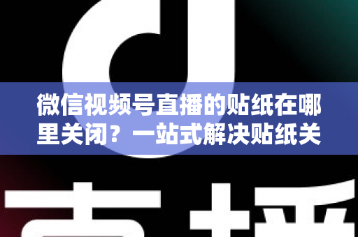 微信视频号直播的贴纸在哪里关闭？一站式解决贴纸关闭难题的完整操作指南