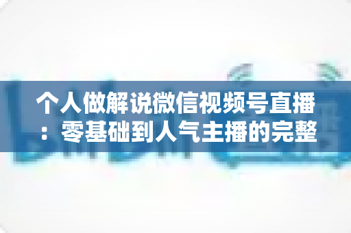 个人做解说微信视频号直播：零基础到人气主播的完整实战指南