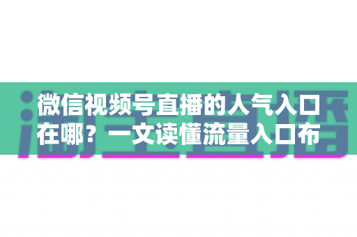 微信视频号直播的人气入口在哪?一文读懂流量入口布局与涨粉实战技巧 微信视频号直播的人气入口在哪?一文读懂流量入口布局与涨粉实战技巧