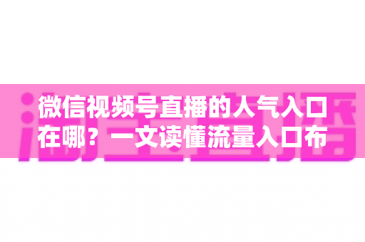 微信视频号直播的人气入口在哪?一文读懂流量入口布局与涨粉实战技巧 微信视频号直播的人气入口在哪?一文读懂流量入口布局与涨粉实战技巧
