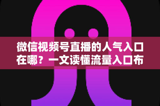 微信视频号直播的人气入口在哪？一文读懂流量入口布局与涨粉实战技巧