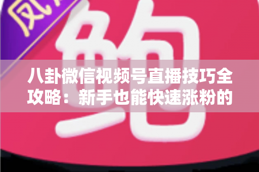 八卦微信视频号直播技巧全攻略：新手也能快速涨粉的实战秘籍