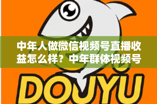中年人做微信视频号直播收益怎么样?中年群体视频号直播变现全攻略:真实收入水平、五大赚钱门道与避坑经验一次讲透 中年人做微信视频号直播收益怎么样?中年群体视频号直播变现全攻略:真实收入水平、五大赚钱门道与避坑经验一次讲透