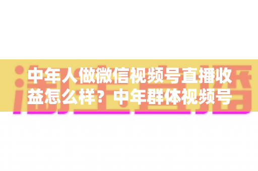 中年人做微信视频号直播收益怎么样?中年群体视频号直播变现全攻略:真实收入水平、五大赚钱门道与避坑经验一次讲透 中年人做微信视频号直播收益怎么样?中年群体视频号直播变现全攻略:真实收入水平、五大赚钱门道与避坑经验一次讲透