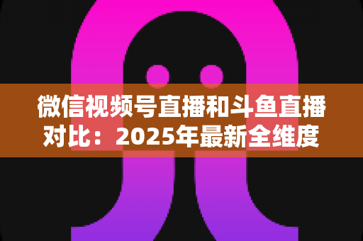 微信视频号直播和斗鱼直播对比:2025年最新全维度深度解析,助你选出最适合的直播平台 微信视频号直播和斗鱼直播对比:2025年最新全维度深度解析,助你选出最适合的直播平台