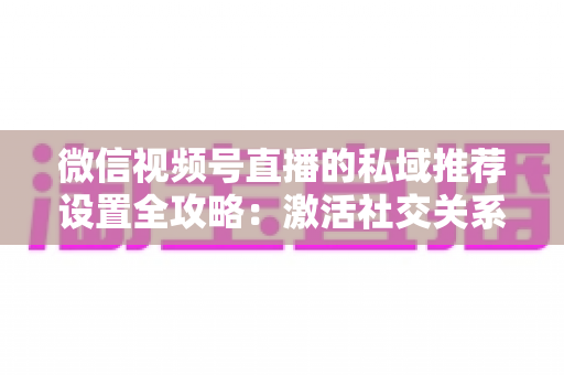微信视频号直播的私域推荐设置全攻略:激活社交关系链,让直播间人气与转化双重增长 微信视频号直播的私域推荐设置全攻略:激活社交关系链,让直播间人气与转化双重增长