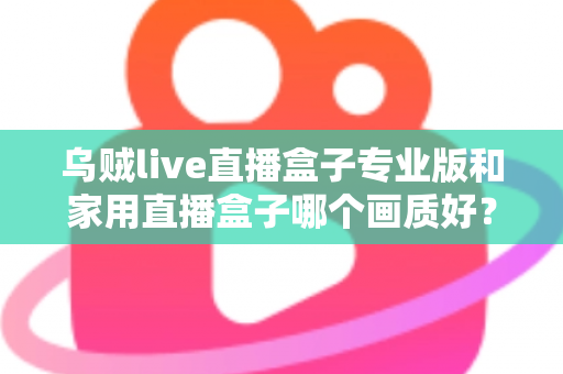 乌贼live直播盒子专业版和家用直播盒子哪个画质好?深度解析两大直播设备画质差异,帮你选出最适合的直播利器 乌贼live直播盒子专业版和家用直播盒子哪个画质好?深度解析两大直播设备画质差异,帮你选出最适合的直播利器