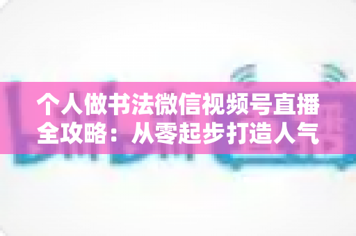 个人做书法微信视频号直播全攻略:从零起步打造人气翰墨直播间 个人做书法微信视频号直播全攻略:从零起步打造人气翰墨直播间
