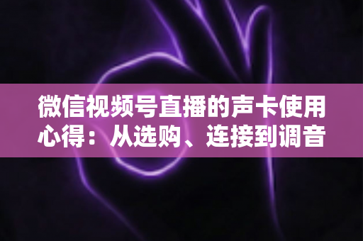 微信视频号直播的声卡使用心得：从选购、连接到调音的实战全攻略