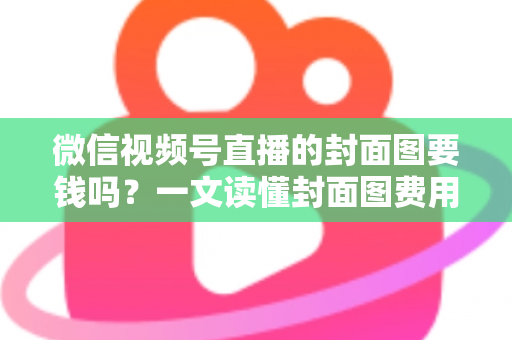 微信视频号直播的封面图要钱吗？一文读懂封面图费用真相与免费制作全攻略