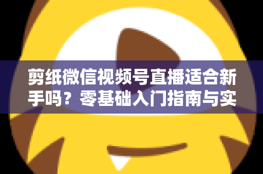 剪纸微信视频号直播适合新手吗?零基础入门指南与实战全解析 剪纸微信视频号直播适合新手吗?零基础入门指南与实战全解析