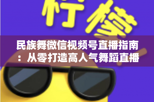 民族舞微信视频号直播指南:从零打造高人气舞蹈直播间的实战攻略 民族舞微信视频号直播指南:从零打造高人气舞蹈直播间的实战攻略
