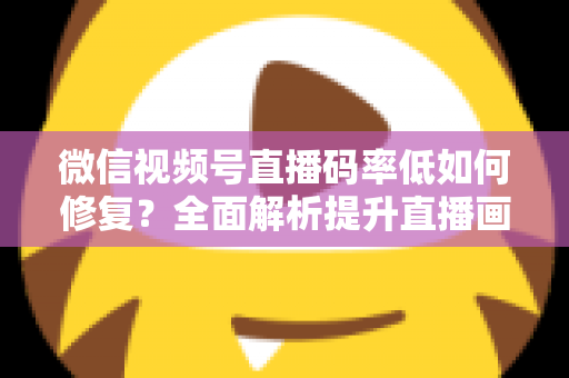 微信视频号直播码率低如何修复?全面解析提升直播画质与流畅度的实用解决方案 微信视频号直播码率低如何修复?全面解析提升直播画质与流畅度的实用解决方案