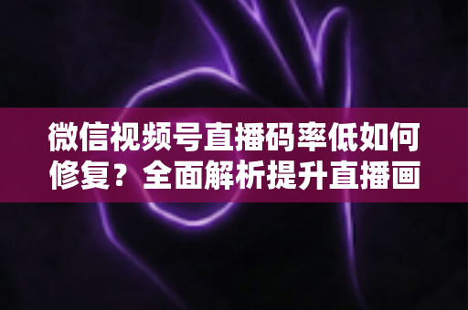 微信视频号直播码率低如何修复?全面解析提升直播画质与流畅度的实用解决方案 微信视频号直播码率低如何修复?全面解析提升直播画质与流畅度的实用解决方案