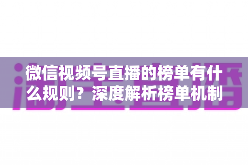微信视频号直播的榜单有什么规则?深度解析榜单机制与上榜攻略 微信视频号直播的榜单有什么规则?深度解析榜单机制与上榜攻略
