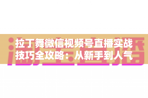 拉丁舞微信视频号直播实战技巧全攻略:从新手到人气主播的进阶之路 拉丁舞微信视频号直播实战技巧全攻略:从新手到人气主播的进阶之路