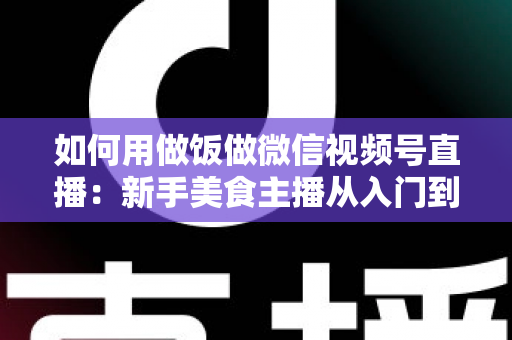 如何用做饭做微信视频号直播:新手美食主播从入门到精通的完整实战指南 如何用做饭做微信视频号直播:新手美食主播从入门到精通的完整实战指南