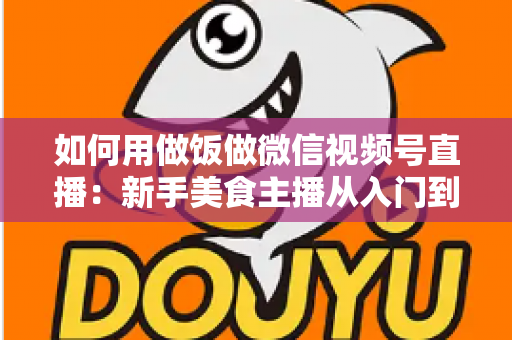 如何用做饭做微信视频号直播:新手美食主播从入门到精通的完整实战指南 如何用做饭做微信视频号直播:新手美食主播从入门到精通的完整实战指南