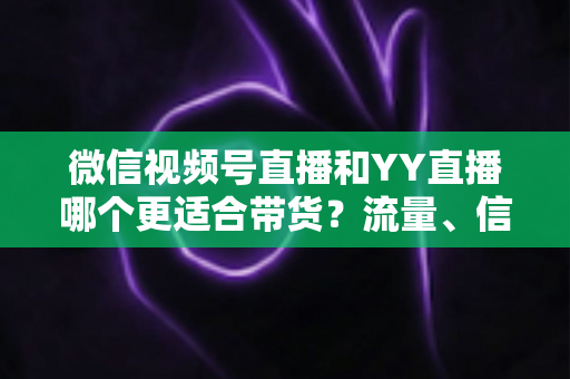 微信视频号直播和YY直播哪个更适合带货?流量、信任与转化三大维度的全面对比指南 微信视频号直播和YY直播哪个更适合带货?流量、信任与转化三大维度的全面对比指南