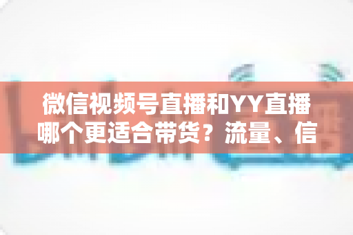 微信视频号直播和YY直播哪个更适合带货?流量、信任与转化三大维度的全面对比指南 微信视频号直播和YY直播哪个更适合带货?流量、信任与转化三大维度的全面对比指南