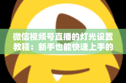 微信视频号直播的灯光设置教程：新手也能快速上手的专业布光全攻略