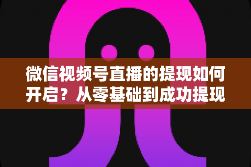 微信视频号直播的提现如何开启?从零基础到成功提现的完整实操指南 微信视频号直播的提现如何开启?从零基础到成功提现的完整实操指南