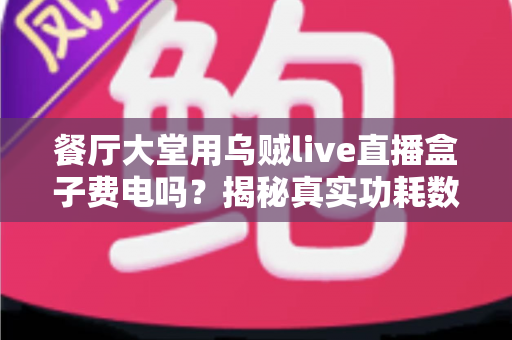 餐厅大堂用乌贼live直播盒子费电吗?揭秘真实功耗数据与省电运营指南 餐厅大堂用乌贼live直播盒子费电吗?揭秘真实功耗数据与省电运营指南