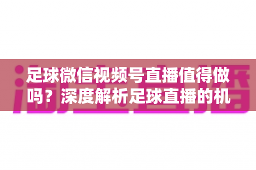 足球微信视频号直播值得做吗?深度解析足球直播的机遇、变现路径与避坑指南 足球微信视频号直播值得做吗?深度解析足球直播的机遇、变现路径与避坑指南