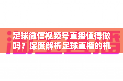 足球微信视频号直播值得做吗?深度解析足球直播的机遇、变现路径与避坑指南 足球微信视频号直播值得做吗?深度解析足球直播的机遇、变现路径与避坑指南
