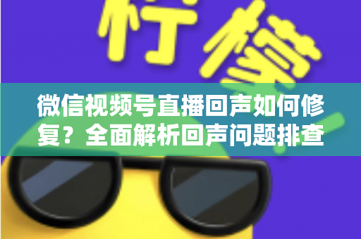 微信视频号直播回声如何修复?全面解析回声问题排查与解决指南 微信视频号直播回声如何修复?全面解析回声问题排查与解决指南