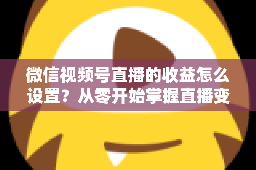 微信视频号直播的收益怎么设置?从零开始掌握直播变现全流程的实操指南 微信视频号直播的收益怎么设置?从零开始掌握直播变现全流程的实操指南