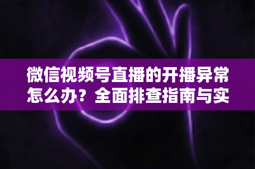 微信视频号直播的开播异常怎么办?全面排查指南与实用解决方案助您快速恢复直播 微信视频号直播的开播异常怎么办?全面排查指南与实用解决方案助您快速恢复直播