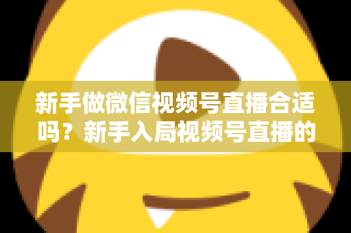 新手做微信视频号直播合适吗?新手入局视频号直播的机遇、挑战与实操指南全解析 新手做微信视频号直播合适吗?新手入局视频号直播的机遇、挑战与实操指南全解析