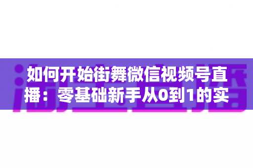 如何开始街舞微信视频号直播:零基础新手从0到1的实战全攻略 如何开始街舞微信视频号直播:零基础新手从0到1的实战全攻略