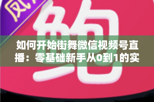 如何开始街舞微信视频号直播:零基础新手从0到1的实战全攻略 如何开始街舞微信视频号直播:零基础新手从0到1的实战全攻略