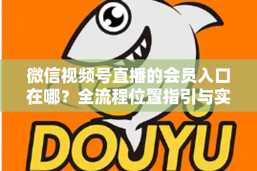 微信视频号直播的会员入口在哪?全流程位置指引与实用技巧一网打尽 微信视频号直播的会员入口在哪?全流程位置指引与实用技巧一网打尽