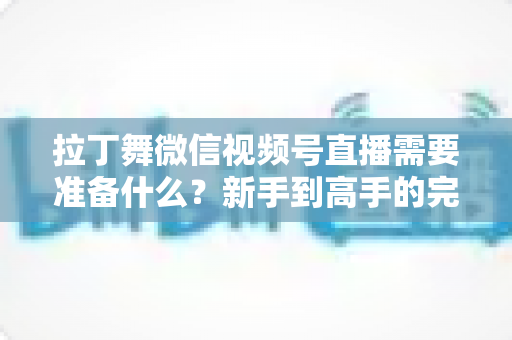 拉丁舞微信视频号直播需要准备什么?新手到高手的完整开播指南 拉丁舞微信视频号直播需要准备什么?新手到高手的完整开播指南