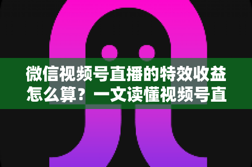 微信视频号直播的特效收益怎么算?一文读懂视频号直播特效收益规则、分成比例与提现全流程 微信视频号直播的特效收益怎么算?一文读懂视频号直播特效收益规则、分成比例与提现全流程