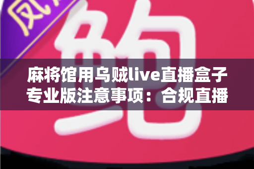 麻将馆用乌贼live直播盒子专业版注意事项:合规直播与高效运营的全方位指南 麻将馆用乌贼live直播盒子专业版注意事项:合规直播与高效运营的全方位指南